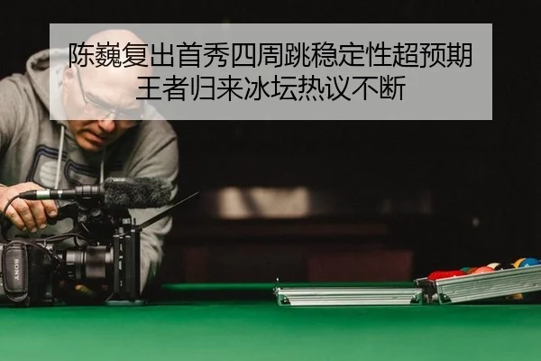 陈巍复出首秀四周跳稳定性超预期 王者归来冰坛热议不断