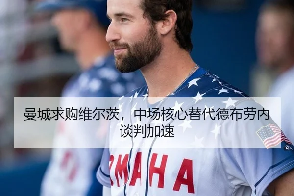曼城求购维尔茨，中场核心替代德布劳内谈判加速