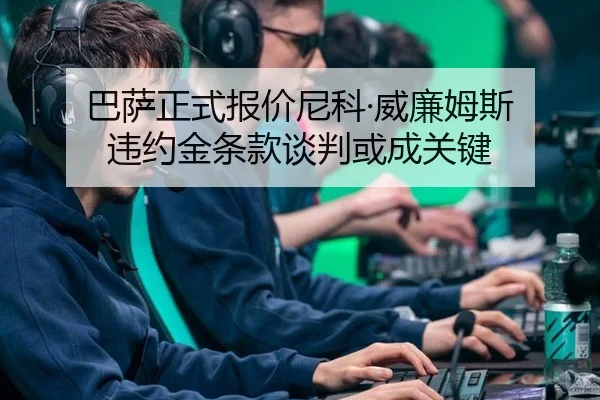 巴萨正式报价尼科·威廉姆斯 违约金条款谈判或成关键