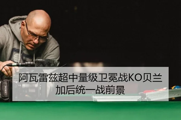 阿瓦雷兹超中量级卫冕战KO贝兰加后统一战前景