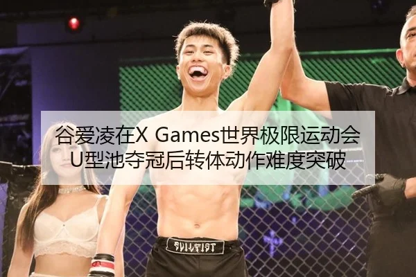 谷爱凌在X Games世界极限运动会U型池夺冠后转体动作难度突破